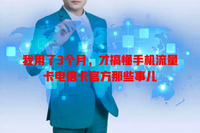 我用了3个月，才搞懂手机流量卡电信卡官方那些事儿