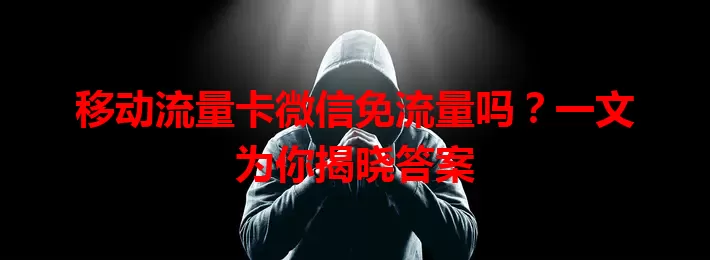 移动流量卡微信免流量吗？一文为你揭晓答案