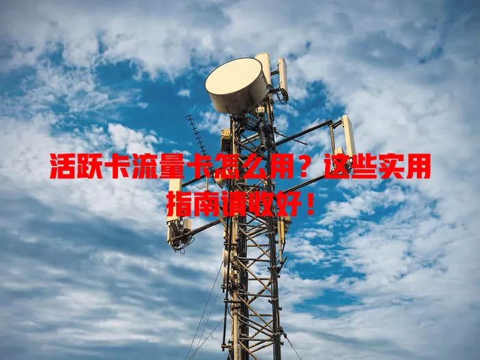 活跃卡流量卡怎么用？这些实用指南请收好！