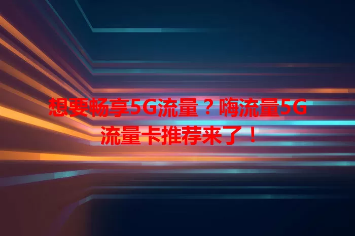 想要畅享5G流量？嗨流量5G流量卡推荐来了！