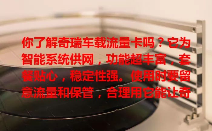 你了解奇瑞车载流量卡吗？它为智能系统供网，功能超丰富，套餐贴心，稳定性强。使用时要留意流量和保管，合理用它能让奇瑞车主畅享智能便捷出行！