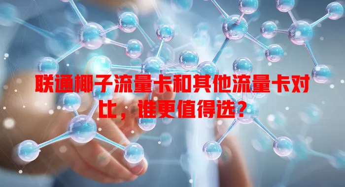 联通椰子流量卡和其他流量卡对比，谁更值得选？