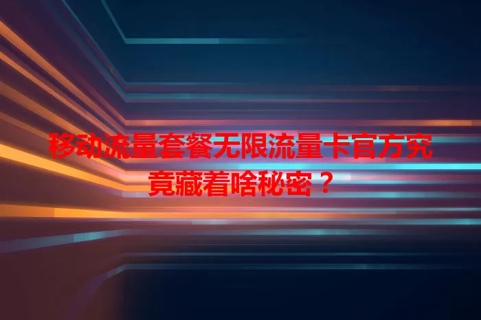 移动流量套餐无限流量卡官方究竟藏着啥秘密？
