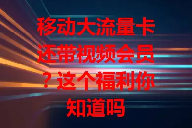 移动大流量卡还带视频会员？这个福利你知道吗