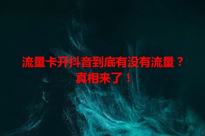 流量卡开抖音到底有没有流量？真相来了！