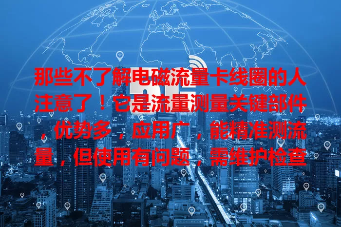 那些不了解电磁流量卡线圈的人注意了！它是流量测量关键部件，优势多，应用广，能精准测流量，但使用有问题，需维护检查抗干扰，未来还会持续创新助力各行业发展