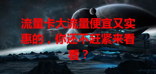 流量卡大流量便宜又实惠的，你还不赶紧来看看？