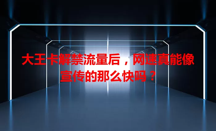大王卡解禁流量后，网速真能像宣传的那么快吗？