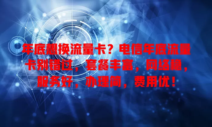 年底想换流量卡？电信年底流量卡别错过，套餐丰富，网络稳，服务好，办理简，费用优！