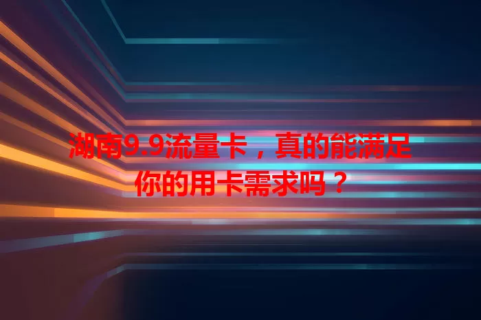 湖南9.9流量卡，真的能满足你的用卡需求吗？