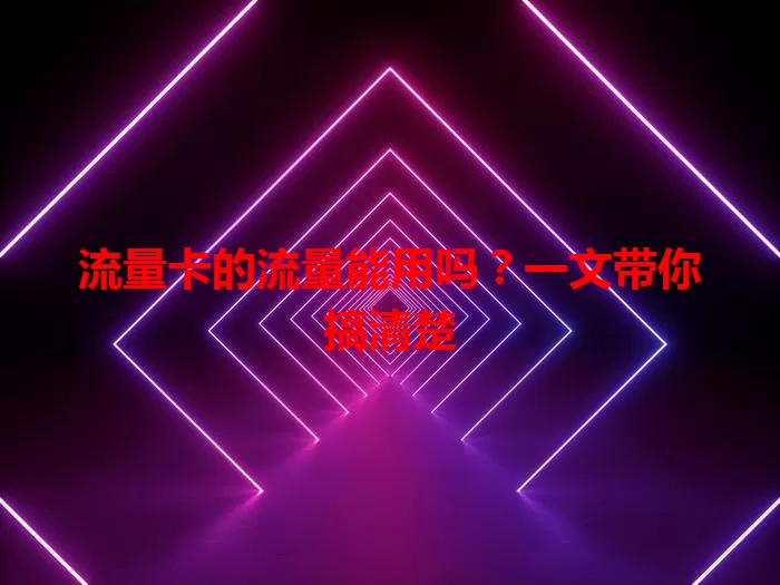 流量卡的流量能用吗？一文带你搞清楚