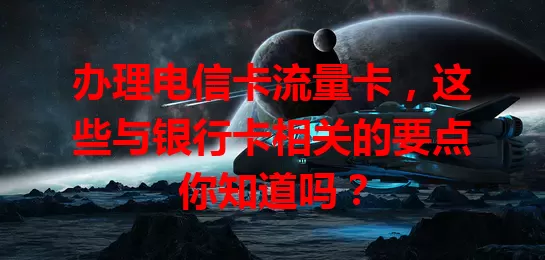 办理电信卡流量卡，这些与银行卡相关的要点你知道吗？