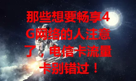 那些想要畅享4G网络的人注意了，电信卡流量卡别错过！