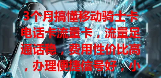 3个月搞懂移动骑士卡电话卡流量卡，流量足通话稳，费用性价比高，办理便捷信号好，小问题可优化，是可靠之选