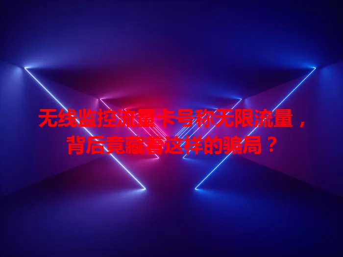 无线监控流量卡号称无限流量，背后竟藏着这样的骗局？