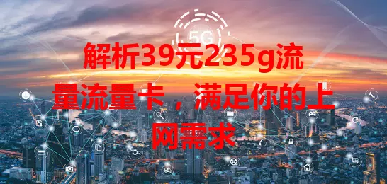 解析39元235g流量流量卡，满足你的上网需求