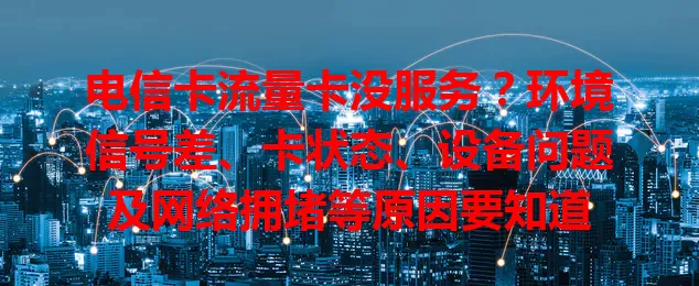 电信卡流量卡没服务？环境信号差、卡状态、设备问题及网络拥堵等原因要知道