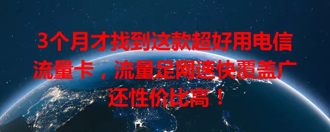 3个月才找到这款超好用电信流量卡，流量足网速快覆盖广还性价比高！