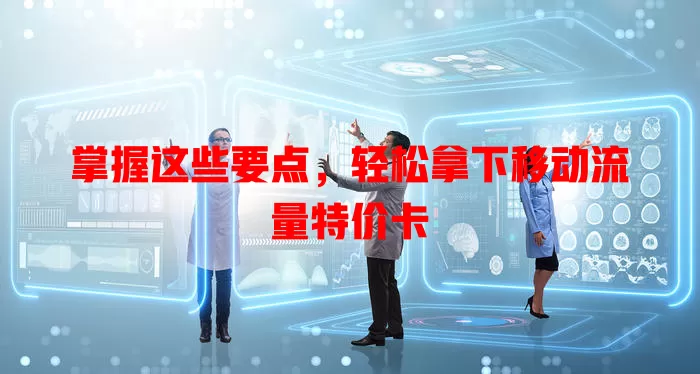 掌握这些要点，轻松拿下移动流量特价卡
