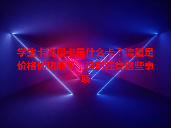 学生卡流量卡是什么卡？流量足价格优功能多，选时注意这些事项