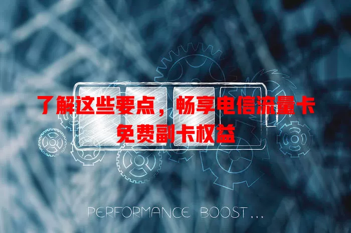 了解这些要点，畅享电信流量卡免费副卡权益