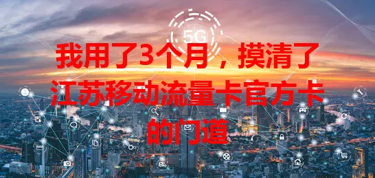 我用了3个月，摸清了江苏移动流量卡官方卡的门道