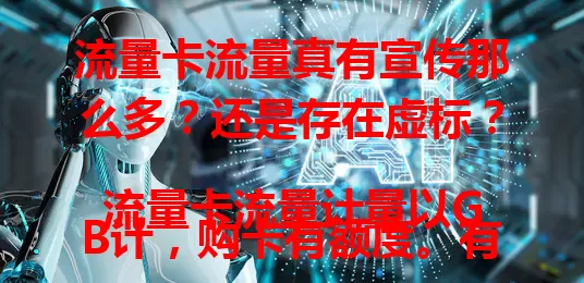 流量卡流量真有宣传那么多？还是存在虚标？
流量卡流量计量以GB计，购卡有额度。有人觉实际流量与宣传不符，怀疑虚标。技术上计量较准，监管也会检查。但使用中有些因素会耗流量，选正规卡、合理用、及时沟通可避免困扰。