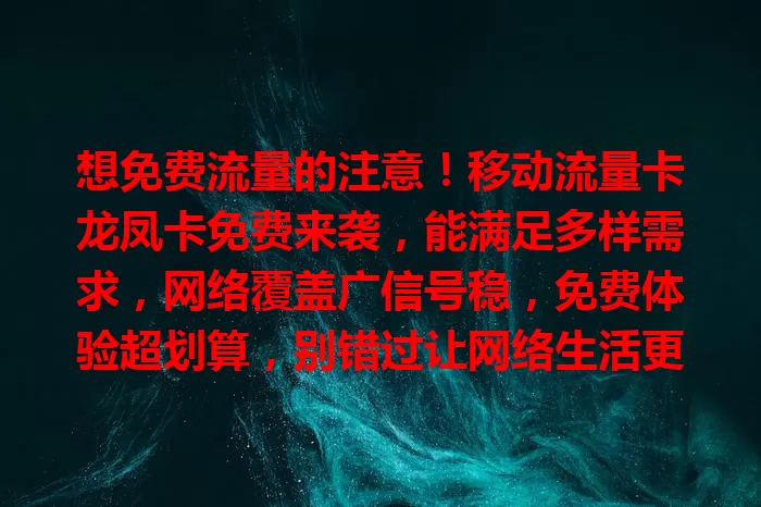 想免费流量的注意！移动流量卡龙凤卡免费来袭，能满足多样需求，网络覆盖广信号稳，免费体验超划算，别错过让网络生活更畅快的机会