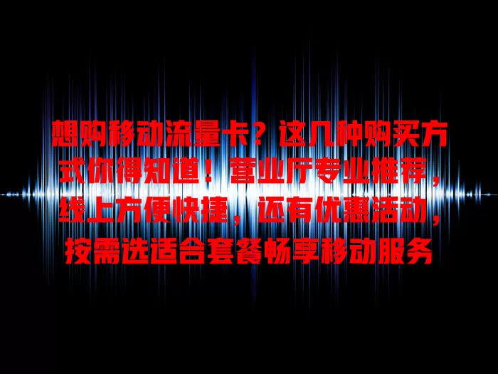 想购移动流量卡？这几种购买方式你得知道！营业厅专业推荐，线上方便快捷，还有优惠活动，按需选适合套餐畅享移动服务