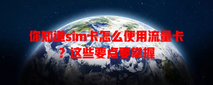 你知道sim卡怎么使用流量卡？这些要点要掌握