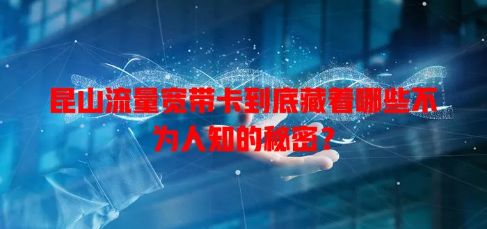 昆山流量宽带卡到底藏着哪些不为人知的秘密？