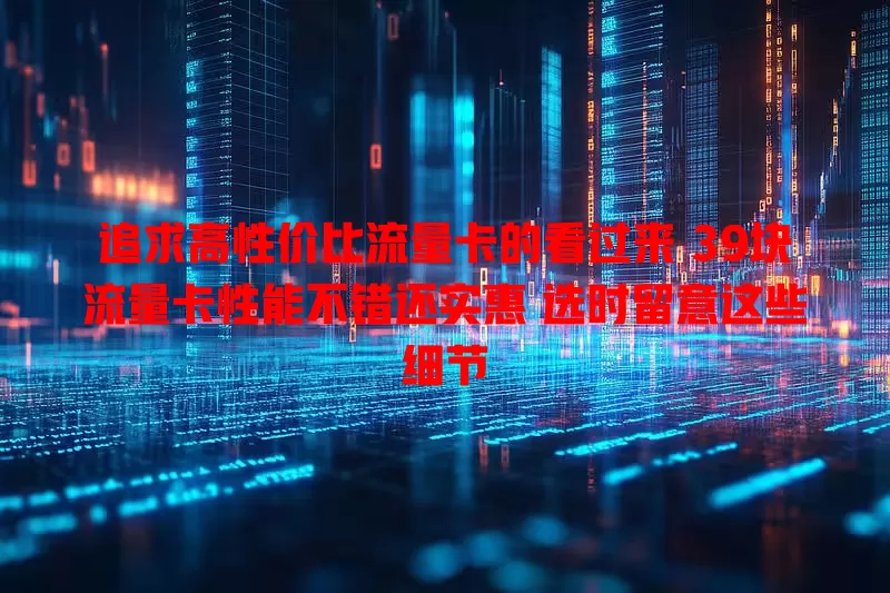 追求高性价比流量卡的看过来 39块流量卡性能不错还实惠 选时留意这些细节