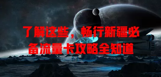 了解这些，畅行新疆必备流量卡攻略全知道