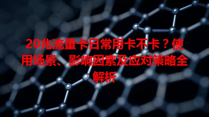 20兆流量卡日常用卡不卡？使用场景、影响因素及应对策略全解析