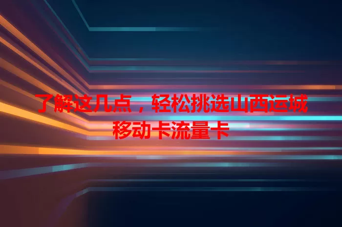 了解这几点，轻松挑选山西运城移动卡流量卡