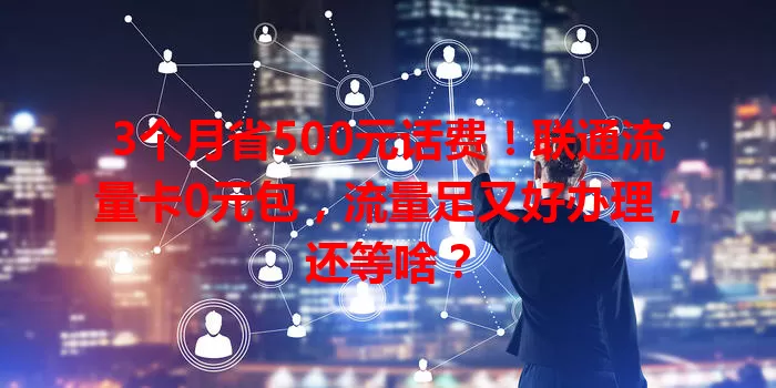 3个月省500元话费！联通流量卡0元包，流量足又好办理，还等啥？