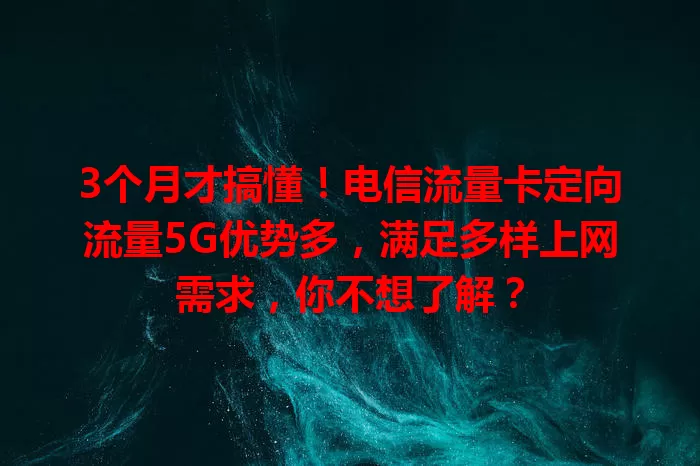 3个月才搞懂！电信流量卡定向流量5G优势多，满足多样上网需求，你不想了解？