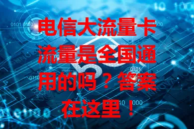 电信大流量卡流量是全国通用的吗？答案在这里！
