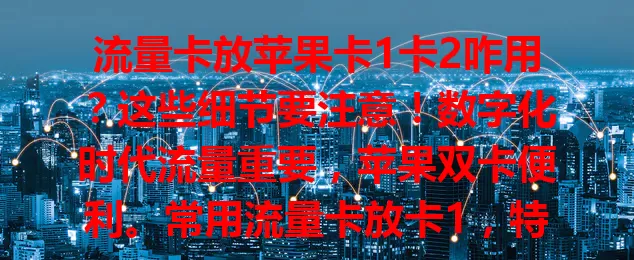 流量卡放苹果卡1卡2咋用？这些细节要注意！数字化时代流量重要，苹果双卡便利。常用流量卡放卡1，特殊需求放卡2，放卡要注意方向，用卡留意流量，掌握细节享便捷网络服务