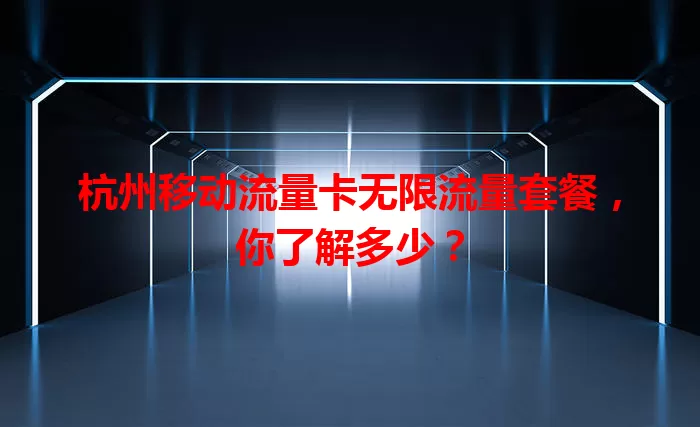 杭州移动流量卡无限流量套餐，你了解多少？