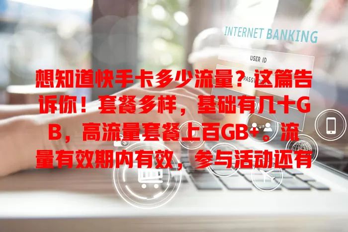 想知道快手卡多少流量？这篇告诉你！套餐多样，基础有几十GB，高流量套餐上百GB+。流量有效期内有效，参与活动还有奖励。按需选套餐，用快手更畅快！
