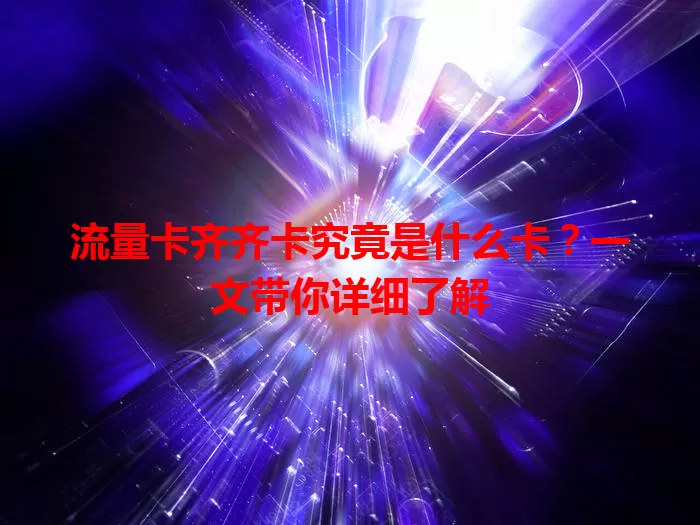 流量卡齐齐卡究竟是什么卡？一文带你详细了解