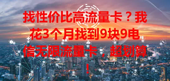 找性价比高流量卡？我花3个月找到9块9电信无限流量卡，超划算！