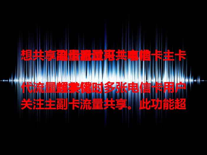 想共享流量看过来！电信卡主卡副卡流量可共享啦

数字化时代流量超关键，多张电信卡用户关注主副卡流量共享。此功能超便利，主卡能分享套餐流量给副卡，副卡免单购套餐享网络。实现方式简单，还省费用、提利用率且能灵活调额度。
