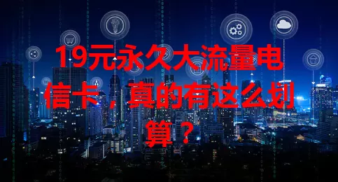 19元永久大流量电信卡，真的有这么划算？