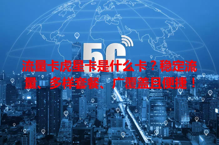 流量卡虎星卡是什么卡？稳定流量、多样套餐、广覆盖且便捷！