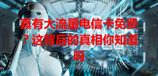 真有大流量电信卡免费？这背后的真相你知道吗