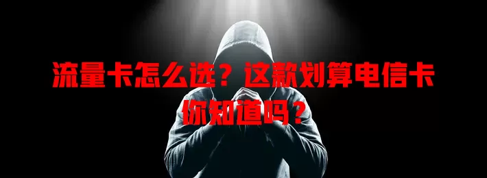 流量卡怎么选？这款划算电信卡你知道吗？