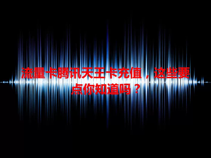 流量卡腾讯天王卡充值，这些要点你知道吗？