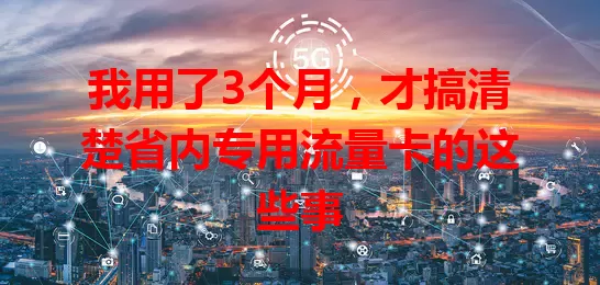我用了3个月，才搞清楚省内专用流量卡的这些事